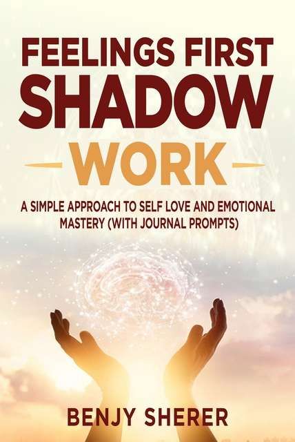 Feelings First Shadow Work. A book by Benjy Sherer providing a simple approach to self love and emotional mastery (with journal prompots).